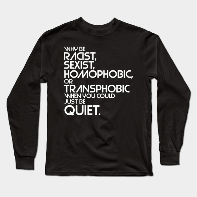 Why Be Racist, Sexist, Homophobic or Transphobic When You Could Just Be Quiet Long Sleeve T-Shirt by darklordpug